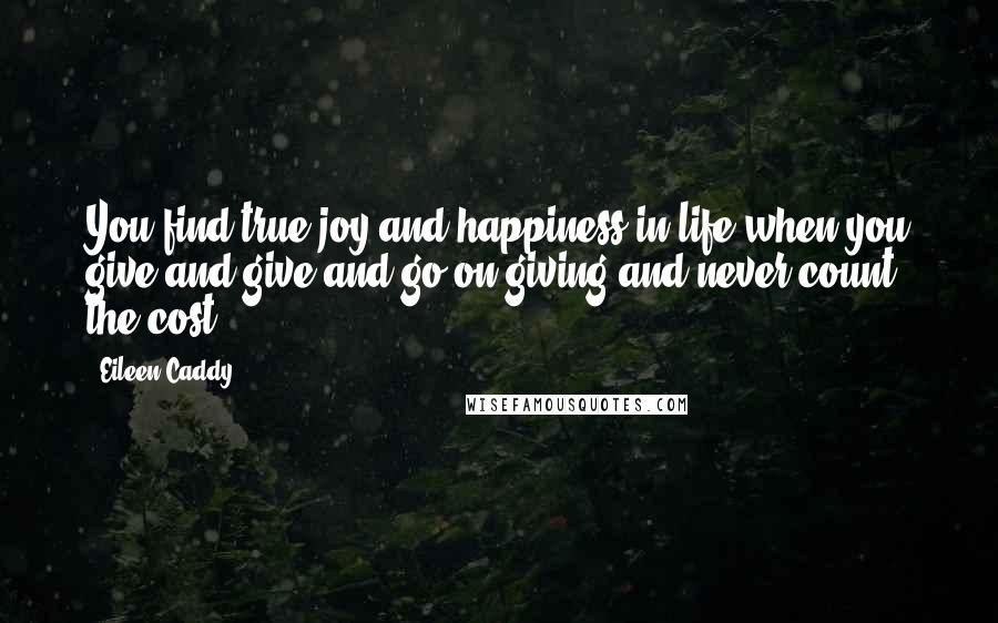 Eileen Caddy Quotes: You find true joy and happiness in life when you give and give and go on giving and never count the cost.