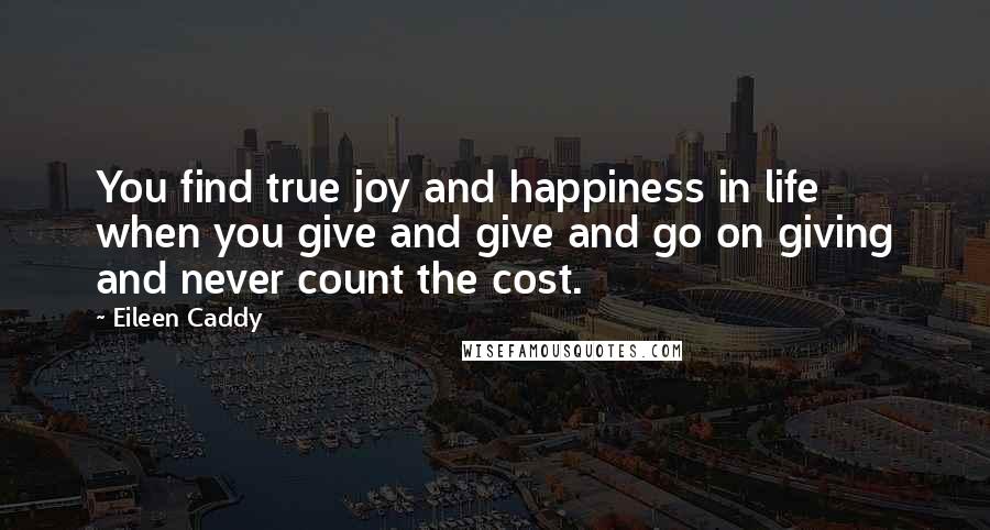 Eileen Caddy Quotes: You find true joy and happiness in life when you give and give and go on giving and never count the cost.