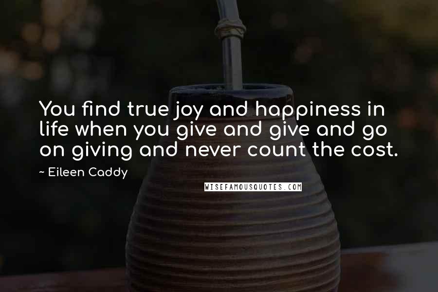 Eileen Caddy Quotes: You find true joy and happiness in life when you give and give and go on giving and never count the cost.