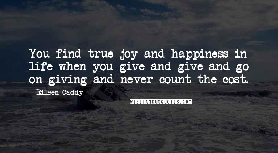 Eileen Caddy Quotes: You find true joy and happiness in life when you give and give and go on giving and never count the cost.