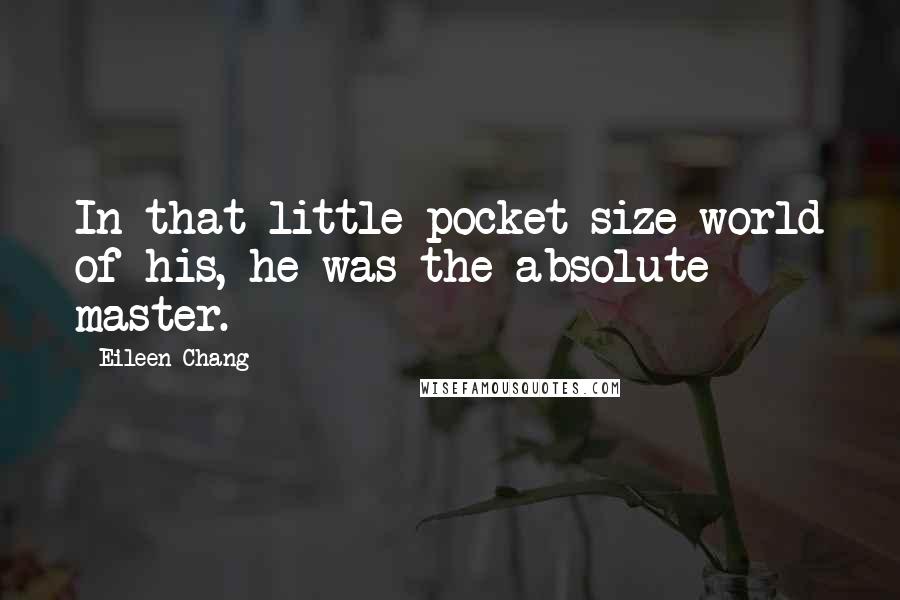 Eileen Chang Quotes: In that little pocket-size world of his, he was the absolute master.