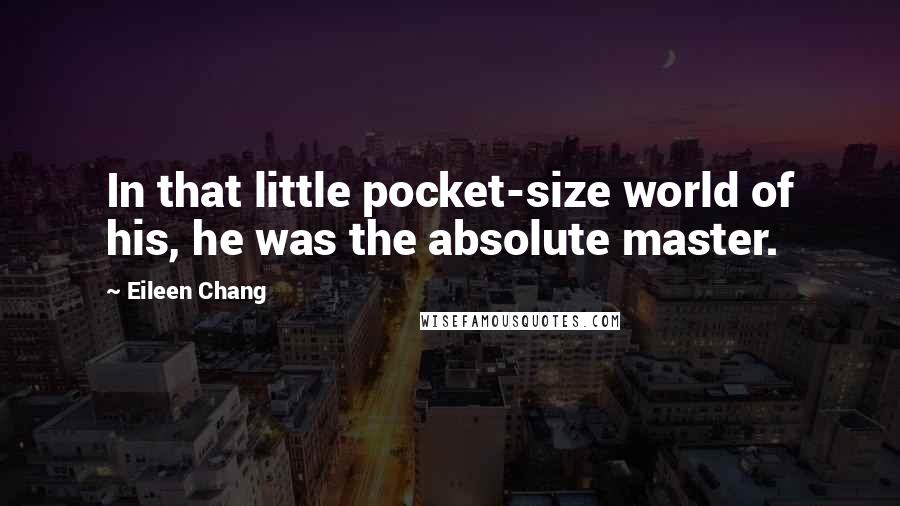 Eileen Chang Quotes: In that little pocket-size world of his, he was the absolute master.