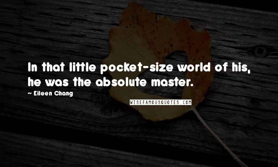 Eileen Chang Quotes: In that little pocket-size world of his, he was the absolute master.