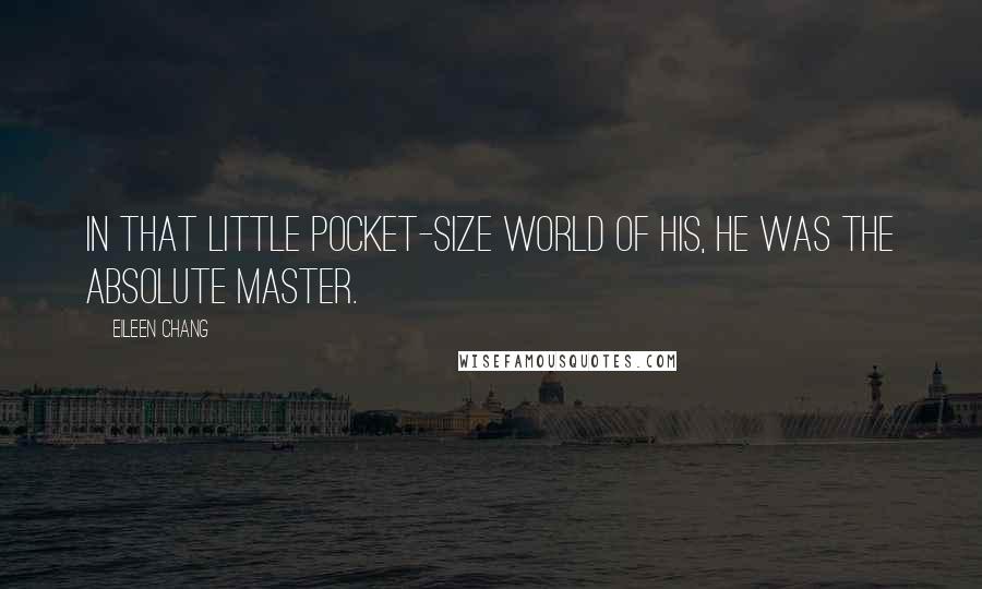 Eileen Chang Quotes: In that little pocket-size world of his, he was the absolute master.