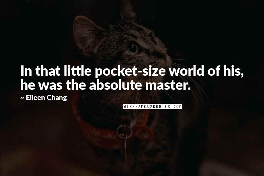 Eileen Chang Quotes: In that little pocket-size world of his, he was the absolute master.