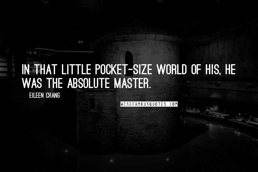 Eileen Chang Quotes: In that little pocket-size world of his, he was the absolute master.