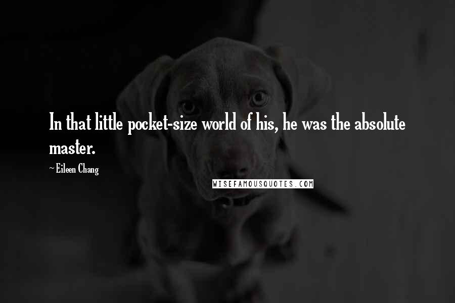 Eileen Chang Quotes: In that little pocket-size world of his, he was the absolute master.