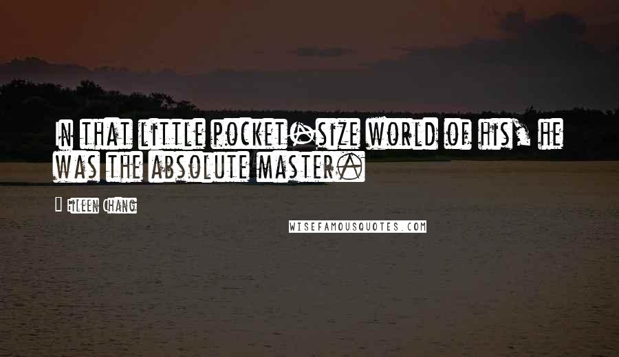 Eileen Chang Quotes: In that little pocket-size world of his, he was the absolute master.