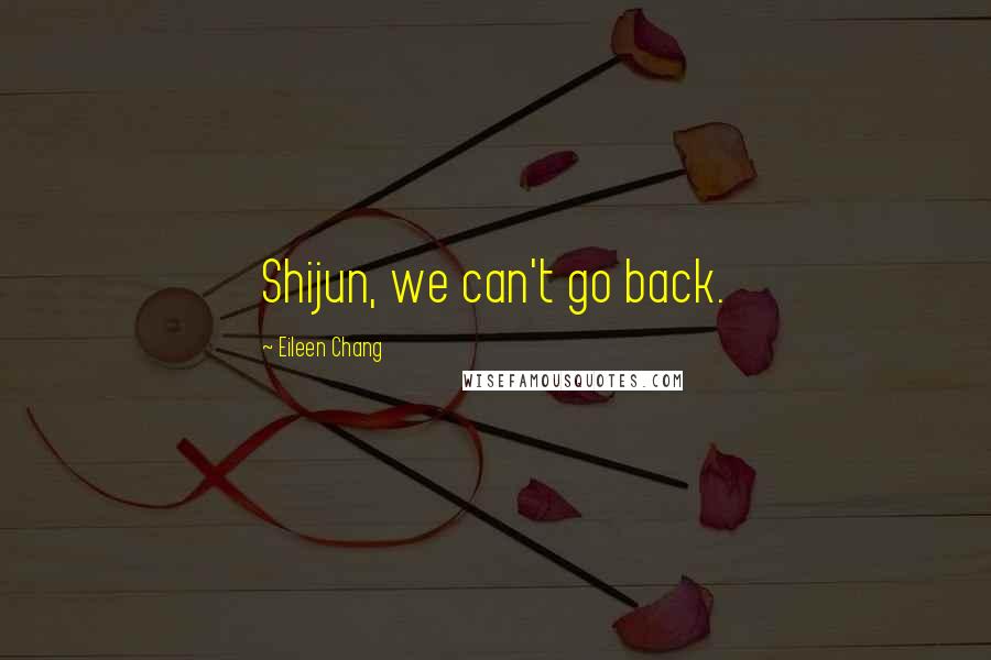 Eileen Chang Quotes: Shijun, we can't go back.