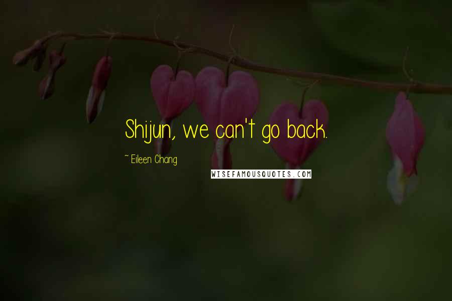 Eileen Chang Quotes: Shijun, we can't go back.
