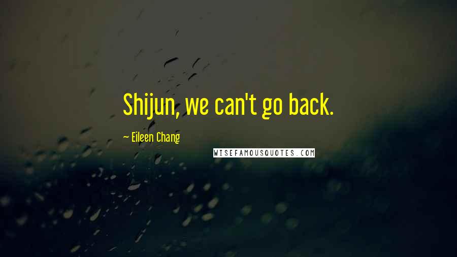 Eileen Chang Quotes: Shijun, we can't go back.