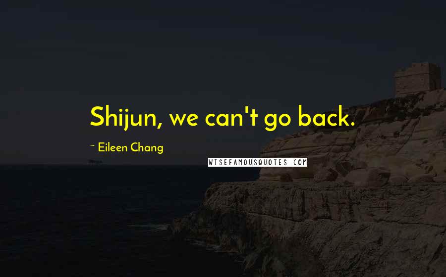 Eileen Chang Quotes: Shijun, we can't go back.