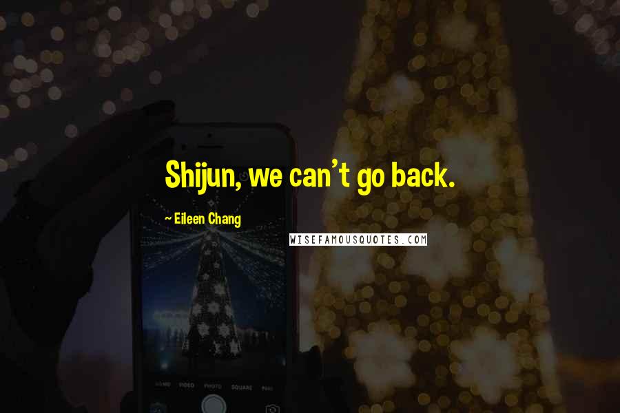 Eileen Chang Quotes: Shijun, we can't go back.