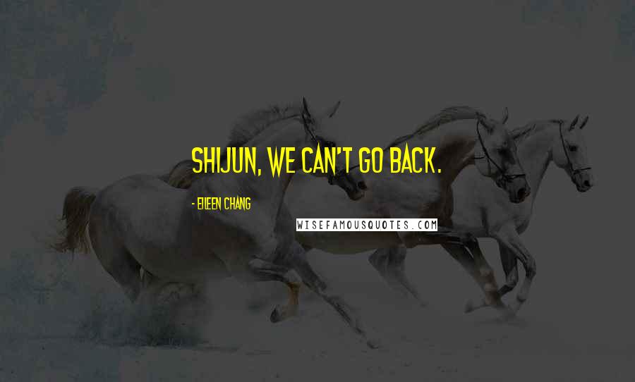 Eileen Chang Quotes: Shijun, we can't go back.