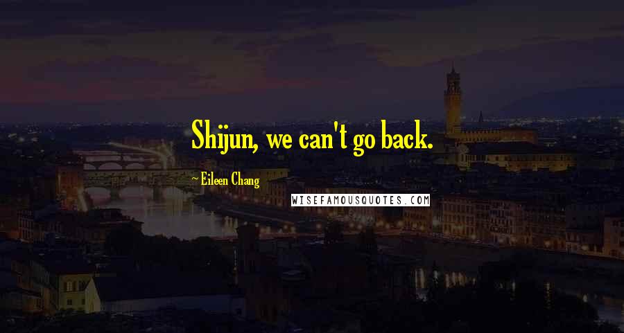 Eileen Chang Quotes: Shijun, we can't go back.