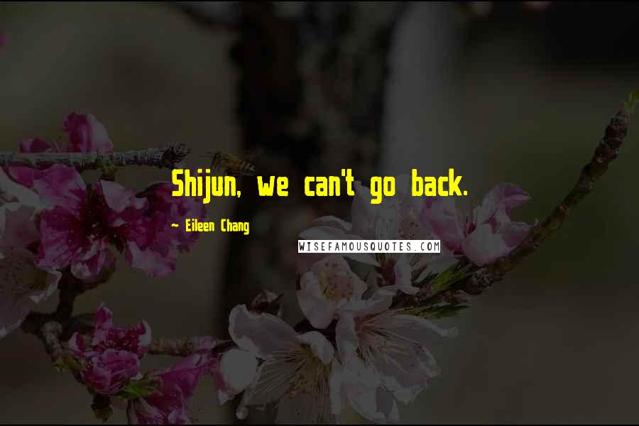 Eileen Chang Quotes: Shijun, we can't go back.