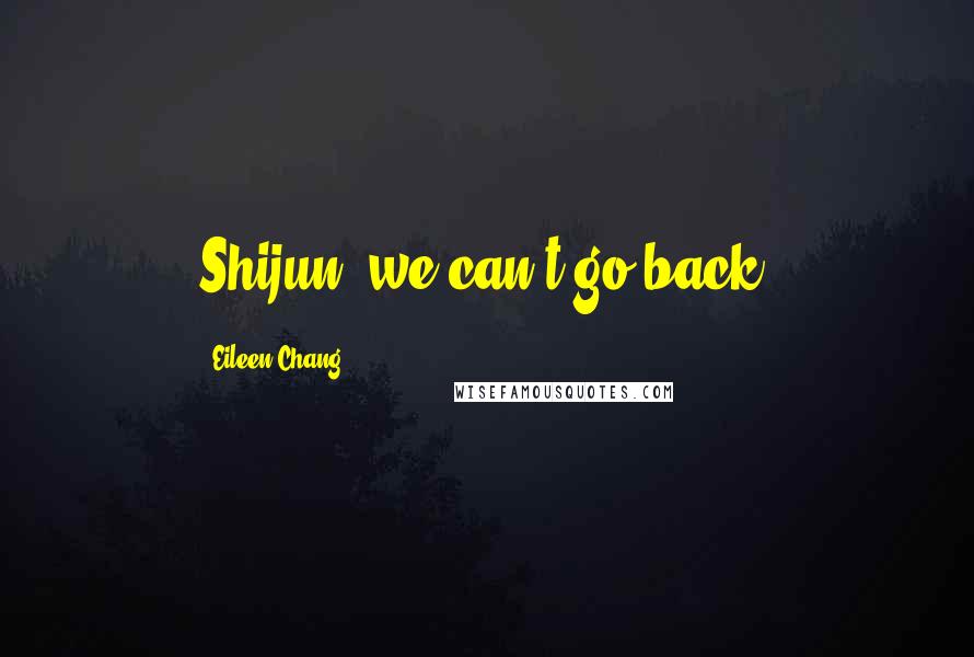 Eileen Chang Quotes: Shijun, we can't go back.