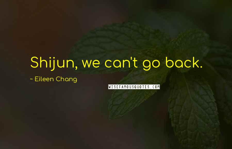 Eileen Chang Quotes: Shijun, we can't go back.