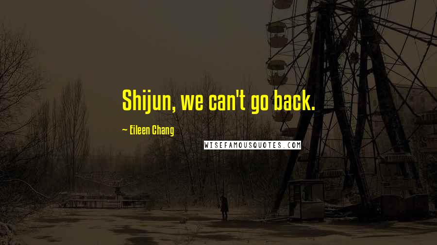 Eileen Chang Quotes: Shijun, we can't go back.