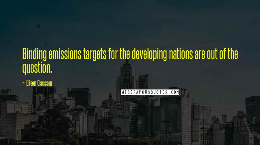 Eileen Claussen Quotes: Binding emissions targets for the developing nations are out of the question.