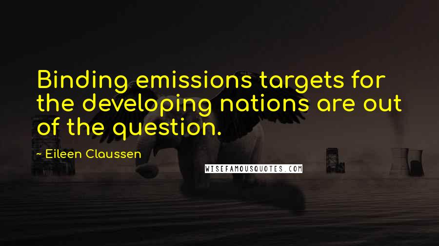 Eileen Claussen Quotes: Binding emissions targets for the developing nations are out of the question.