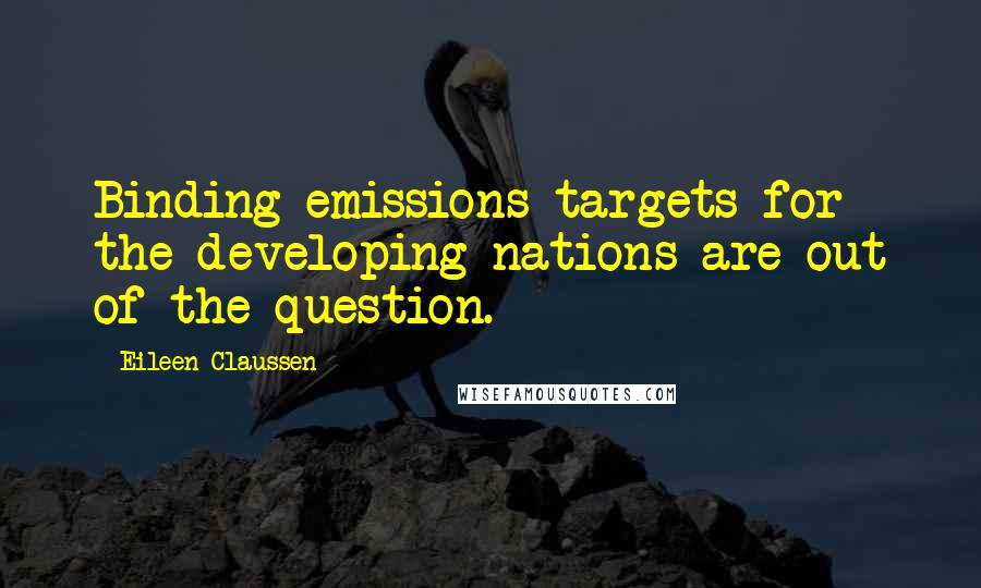 Eileen Claussen Quotes: Binding emissions targets for the developing nations are out of the question.