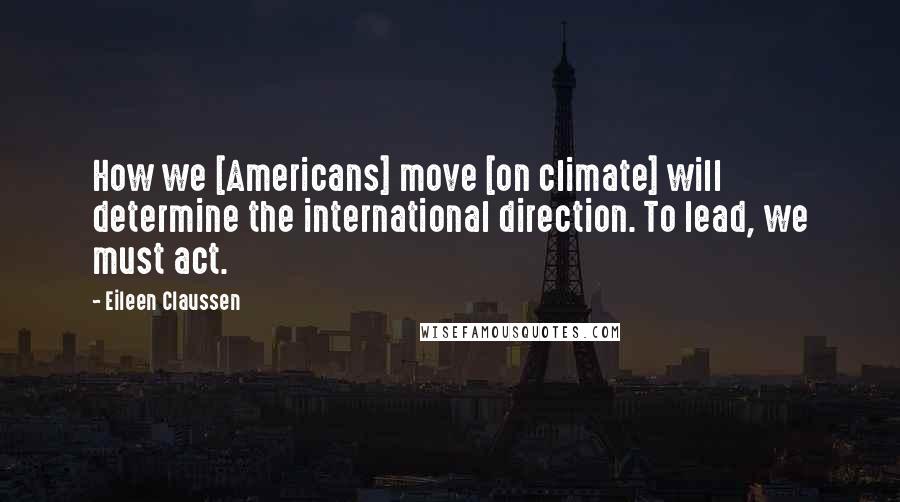 Eileen Claussen Quotes: How we [Americans] move [on climate] will determine the international direction. To lead, we must act.