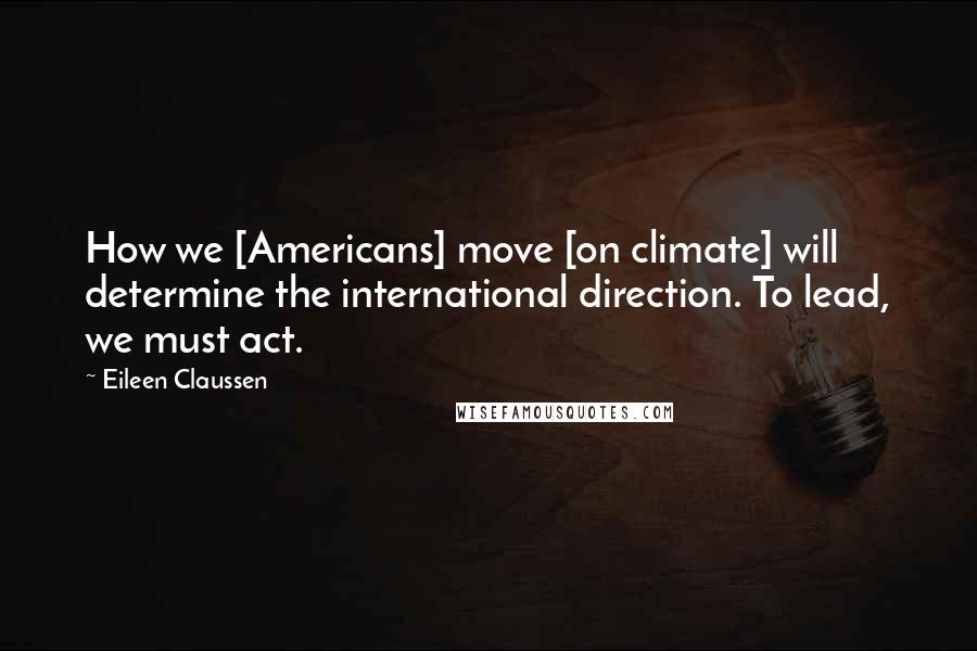 Eileen Claussen Quotes: How we [Americans] move [on climate] will determine the international direction. To lead, we must act.