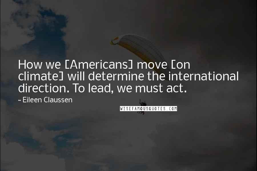 Eileen Claussen Quotes: How we [Americans] move [on climate] will determine the international direction. To lead, we must act.