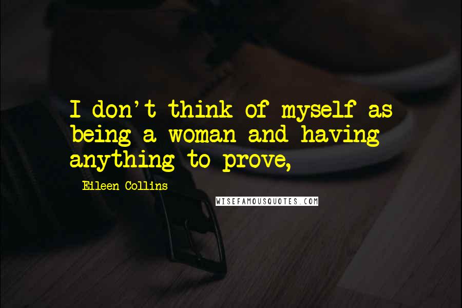 Eileen Collins Quotes: I don't think of myself as being a woman and having anything to prove,