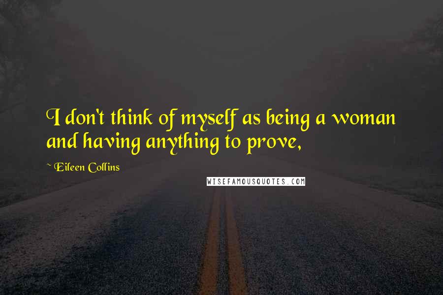 Eileen Collins Quotes: I don't think of myself as being a woman and having anything to prove,