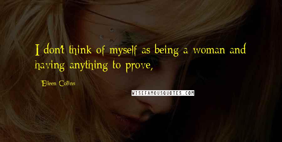 Eileen Collins Quotes: I don't think of myself as being a woman and having anything to prove,