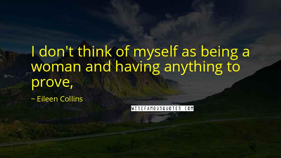 Eileen Collins Quotes: I don't think of myself as being a woman and having anything to prove,