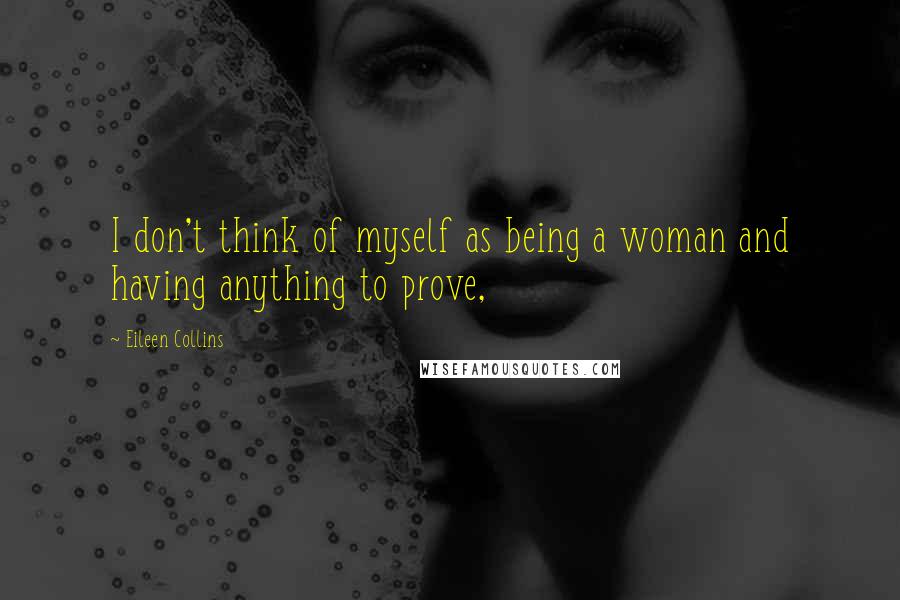 Eileen Collins Quotes: I don't think of myself as being a woman and having anything to prove,