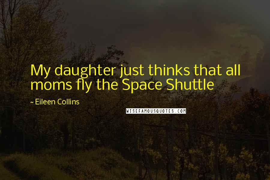 Eileen Collins Quotes: My daughter just thinks that all moms fly the Space Shuttle