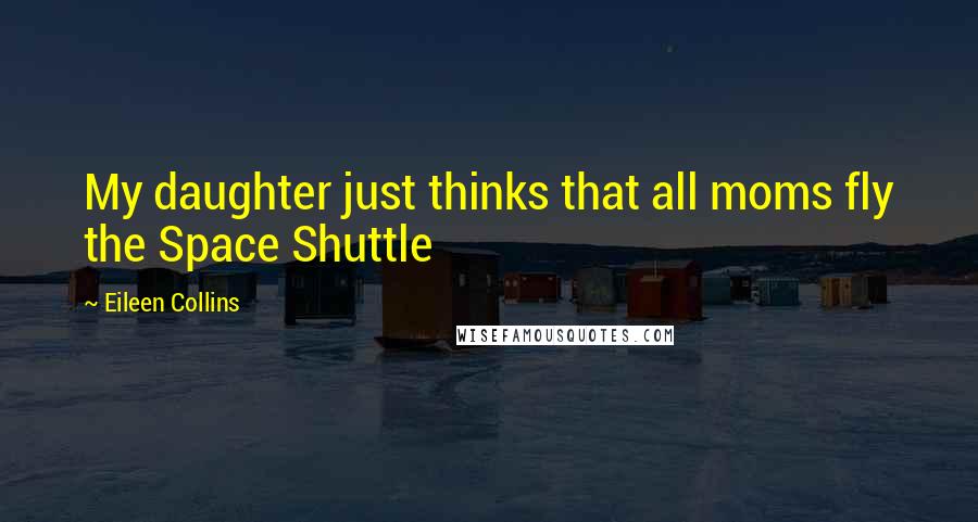 Eileen Collins Quotes: My daughter just thinks that all moms fly the Space Shuttle