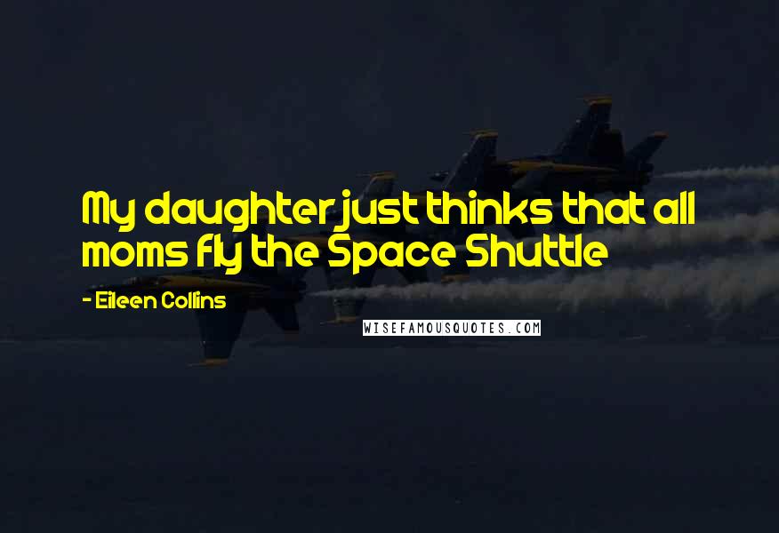 Eileen Collins Quotes: My daughter just thinks that all moms fly the Space Shuttle