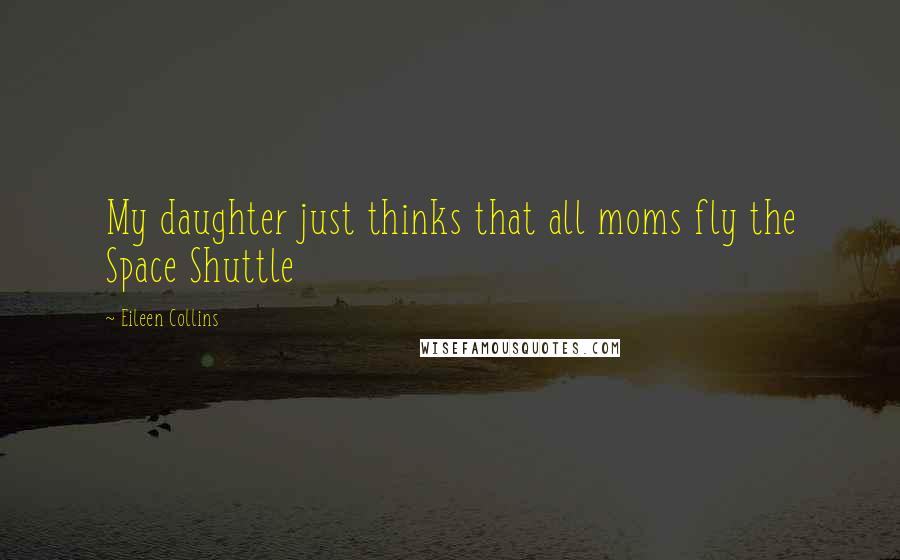 Eileen Collins Quotes: My daughter just thinks that all moms fly the Space Shuttle