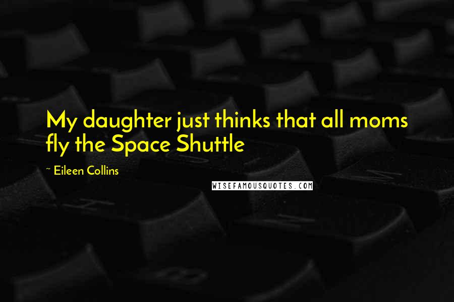 Eileen Collins Quotes: My daughter just thinks that all moms fly the Space Shuttle