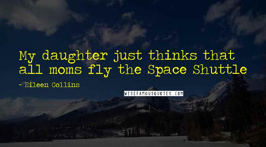 Eileen Collins Quotes: My daughter just thinks that all moms fly the Space Shuttle