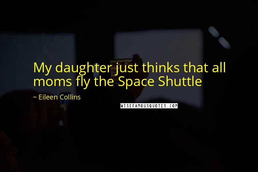 Eileen Collins Quotes: My daughter just thinks that all moms fly the Space Shuttle