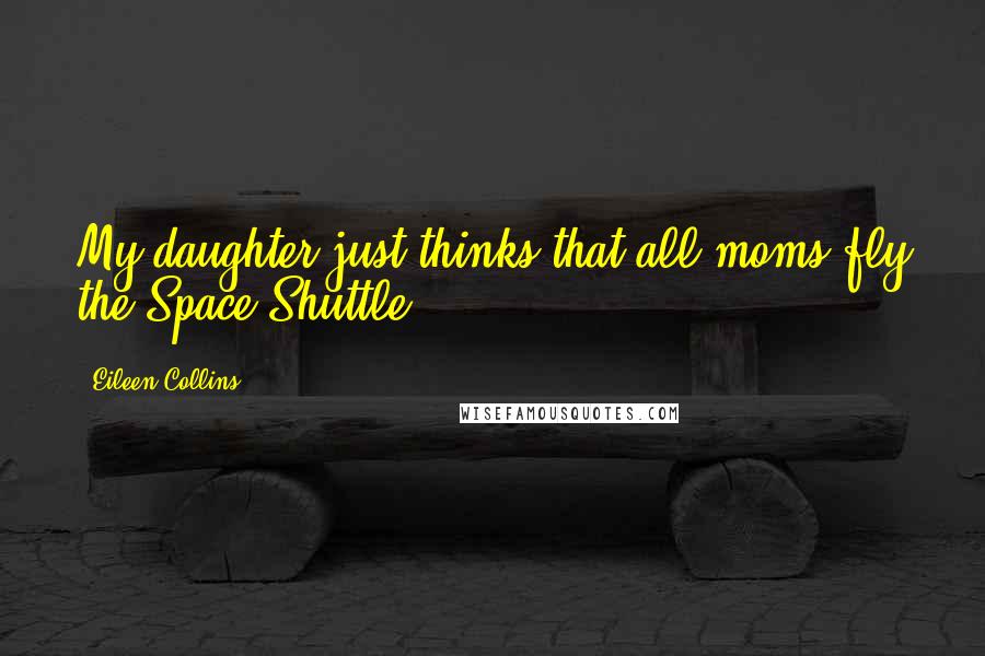 Eileen Collins Quotes: My daughter just thinks that all moms fly the Space Shuttle