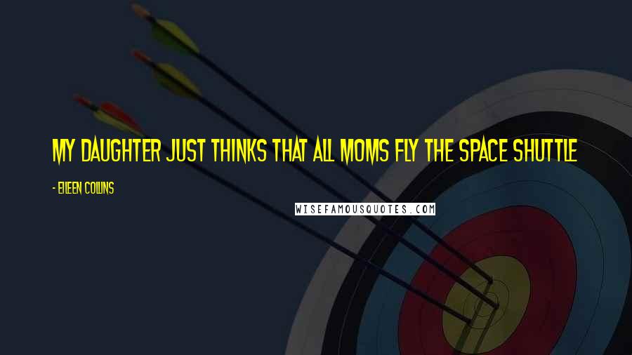 Eileen Collins Quotes: My daughter just thinks that all moms fly the Space Shuttle