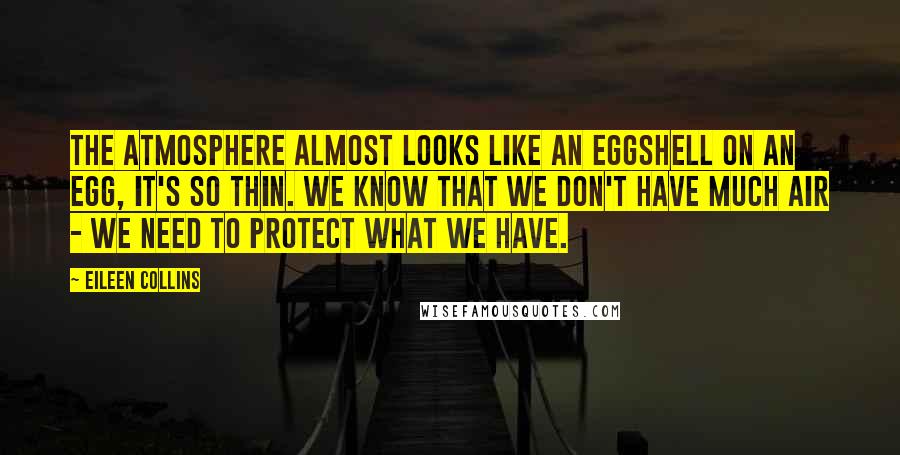 Eileen Collins Quotes: The atmosphere almost looks like an eggshell on an egg, it's so thin. We know that we don't have much air - we need to protect what we have.