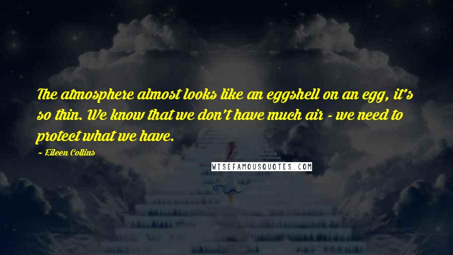 Eileen Collins Quotes: The atmosphere almost looks like an eggshell on an egg, it's so thin. We know that we don't have much air - we need to protect what we have.