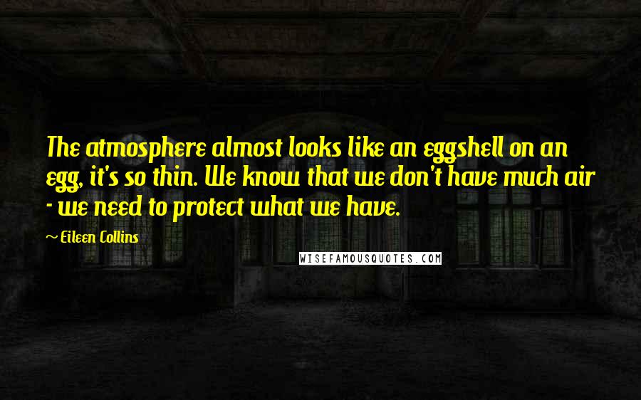 Eileen Collins Quotes: The atmosphere almost looks like an eggshell on an egg, it's so thin. We know that we don't have much air - we need to protect what we have.