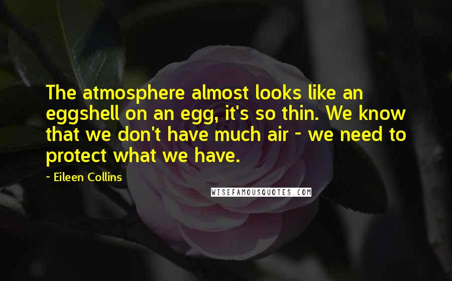 Eileen Collins Quotes: The atmosphere almost looks like an eggshell on an egg, it's so thin. We know that we don't have much air - we need to protect what we have.