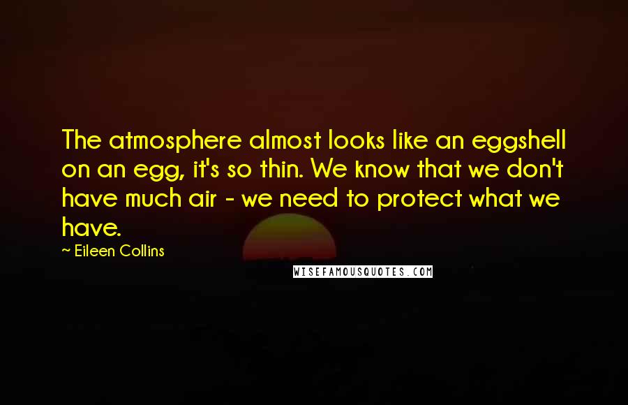 Eileen Collins Quotes: The atmosphere almost looks like an eggshell on an egg, it's so thin. We know that we don't have much air - we need to protect what we have.