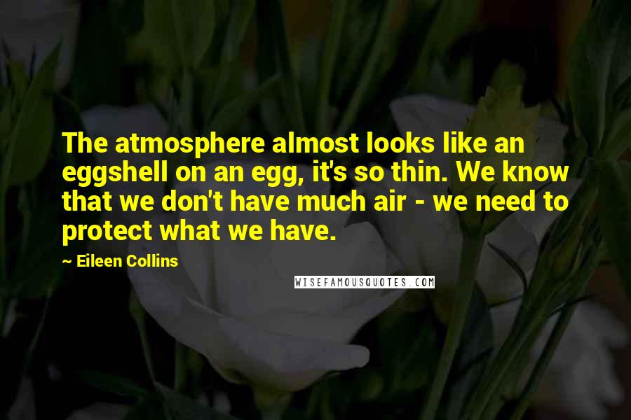 Eileen Collins Quotes: The atmosphere almost looks like an eggshell on an egg, it's so thin. We know that we don't have much air - we need to protect what we have.
