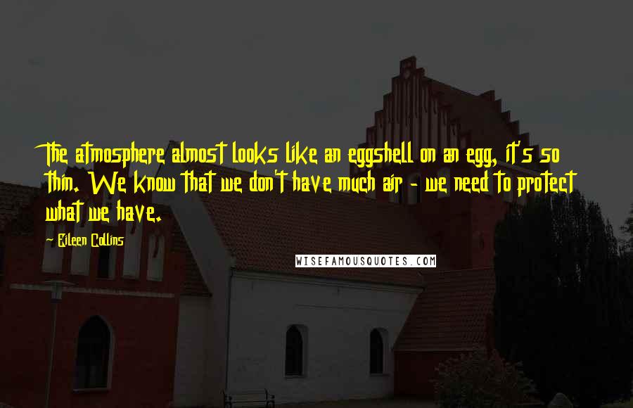 Eileen Collins Quotes: The atmosphere almost looks like an eggshell on an egg, it's so thin. We know that we don't have much air - we need to protect what we have.